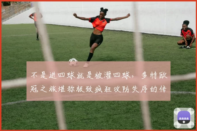 不是进四球就是被灌四球，多特欧冠之旅堪称极致疯狂攻防失序的传奇